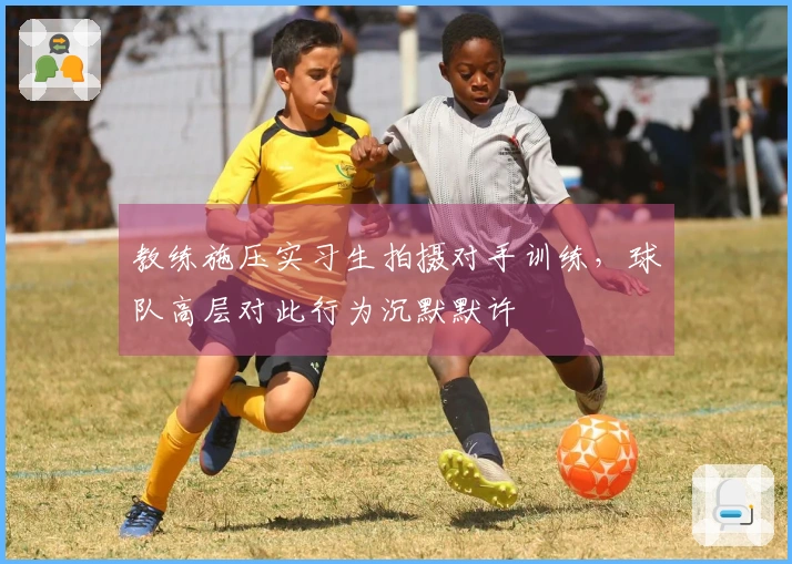教练施压实习生拍摄对手训练,球队高层对此行为沉默默许