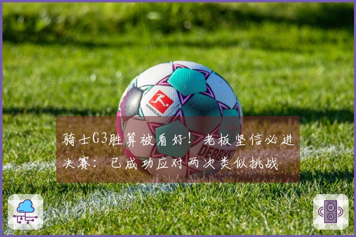骑士G3胜算被看好！老板坚信必进决赛：已成功应对两次类似挑战