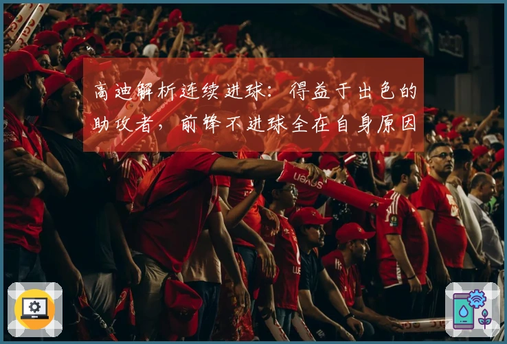 高迪解析连续进球：得益于出色的助攻者，前锋不进球全在自身原因